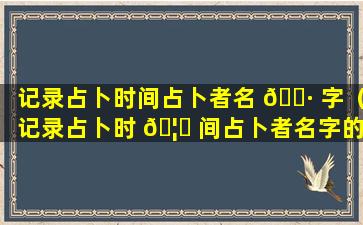 记录占卜时间占卜者名 🌷 字（记录占卜时 🦄 间占卜者名字的软件）